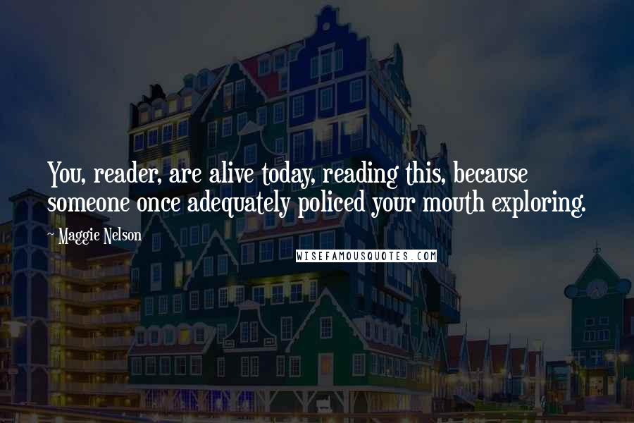 Maggie Nelson Quotes: You, reader, are alive today, reading this, because someone once adequately policed your mouth exploring.