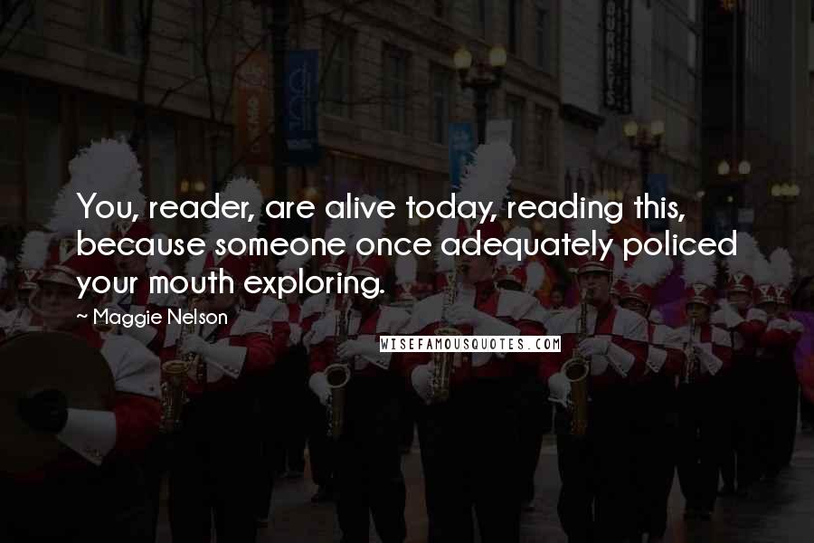 Maggie Nelson Quotes: You, reader, are alive today, reading this, because someone once adequately policed your mouth exploring.