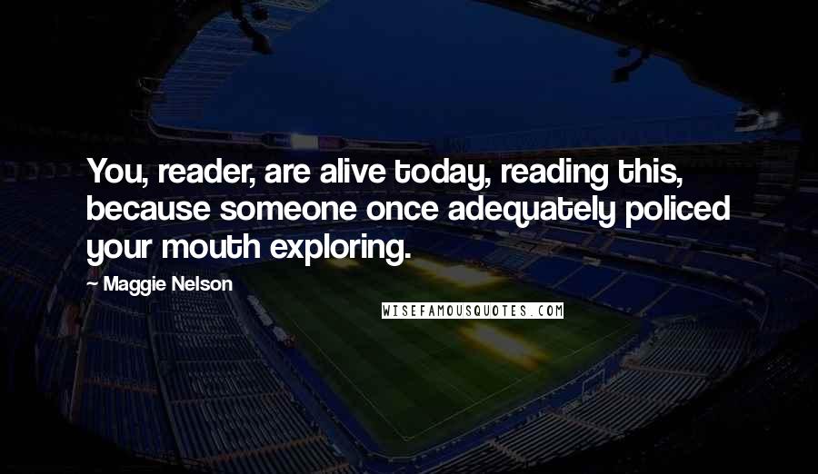 Maggie Nelson Quotes: You, reader, are alive today, reading this, because someone once adequately policed your mouth exploring.