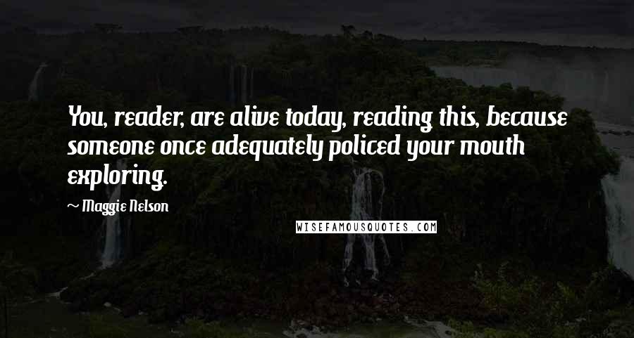 Maggie Nelson Quotes: You, reader, are alive today, reading this, because someone once adequately policed your mouth exploring.