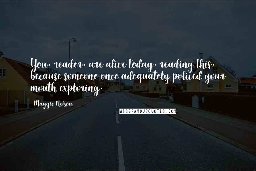 Maggie Nelson Quotes: You, reader, are alive today, reading this, because someone once adequately policed your mouth exploring.