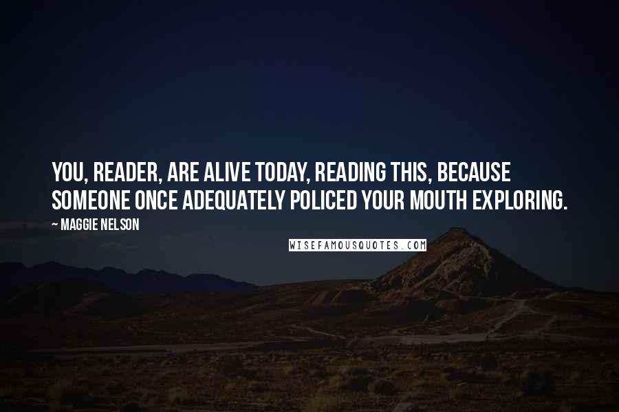 Maggie Nelson Quotes: You, reader, are alive today, reading this, because someone once adequately policed your mouth exploring.