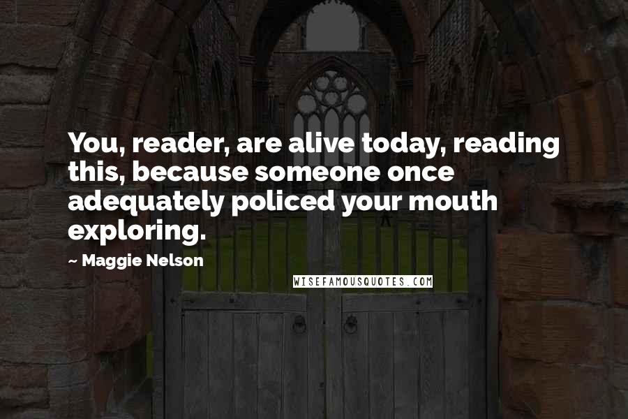 Maggie Nelson Quotes: You, reader, are alive today, reading this, because someone once adequately policed your mouth exploring.