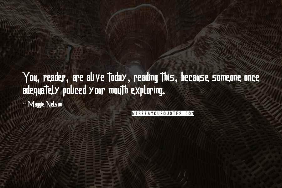 Maggie Nelson Quotes: You, reader, are alive today, reading this, because someone once adequately policed your mouth exploring.