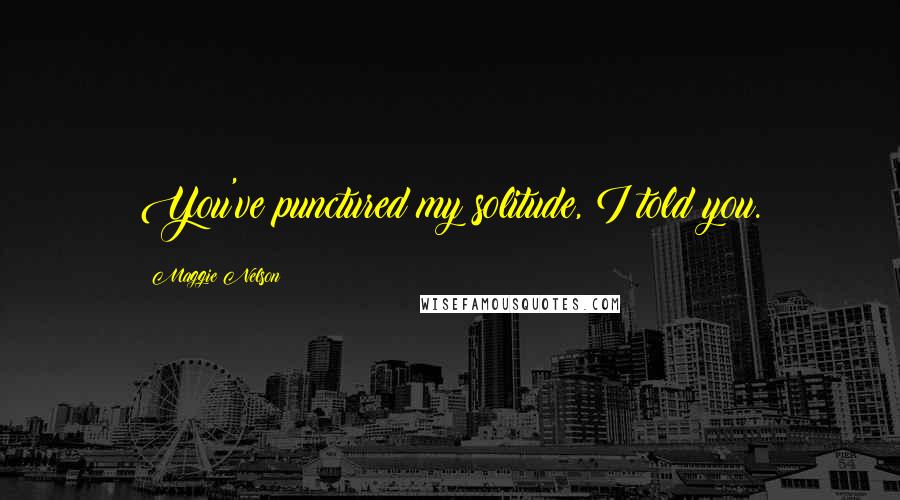 Maggie Nelson Quotes: You've punctured my solitude, I told you.