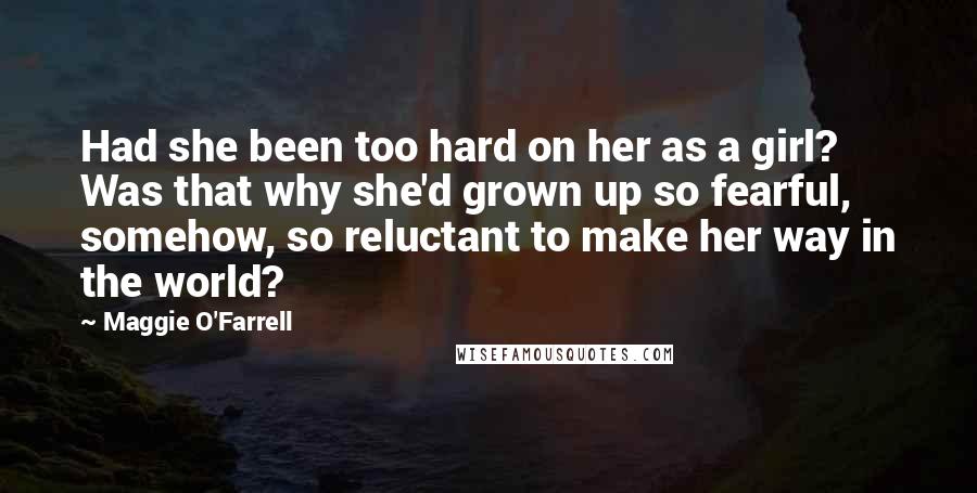 Maggie O'Farrell Quotes: Had she been too hard on her as a girl? Was that why she'd grown up so fearful, somehow, so reluctant to make her way in the world?