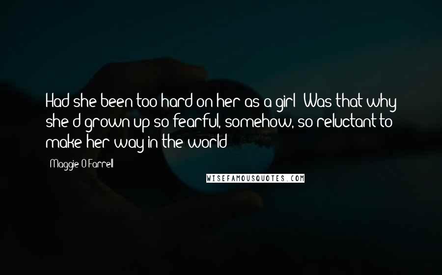 Maggie O'Farrell Quotes: Had she been too hard on her as a girl? Was that why she'd grown up so fearful, somehow, so reluctant to make her way in the world?