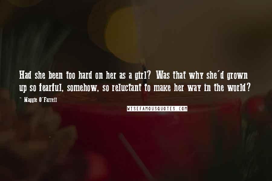 Maggie O'Farrell Quotes: Had she been too hard on her as a girl? Was that why she'd grown up so fearful, somehow, so reluctant to make her way in the world?