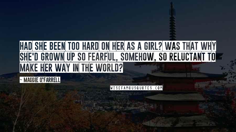 Maggie O'Farrell Quotes: Had she been too hard on her as a girl? Was that why she'd grown up so fearful, somehow, so reluctant to make her way in the world?