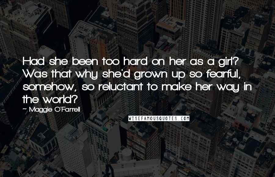 Maggie O'Farrell Quotes: Had she been too hard on her as a girl? Was that why she'd grown up so fearful, somehow, so reluctant to make her way in the world?