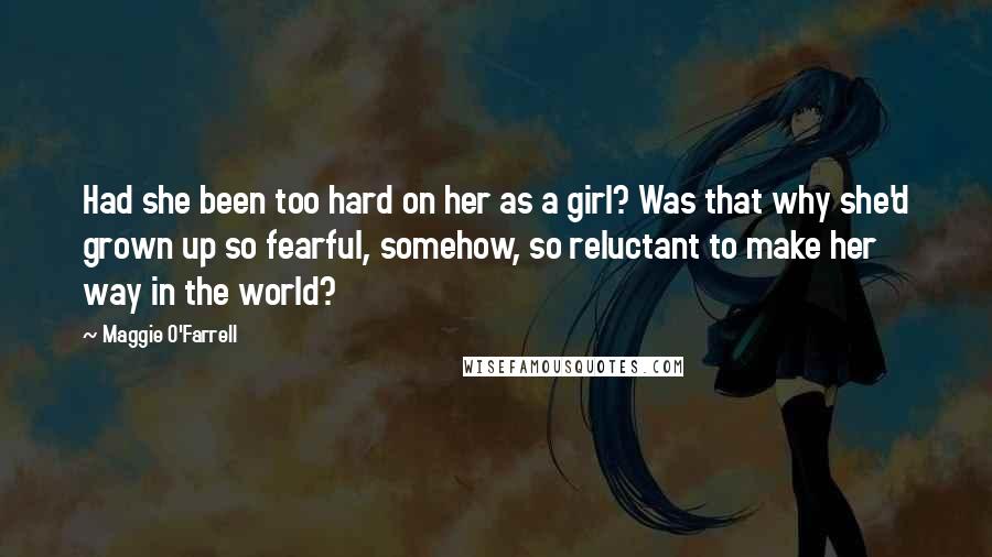 Maggie O'Farrell Quotes: Had she been too hard on her as a girl? Was that why she'd grown up so fearful, somehow, so reluctant to make her way in the world?