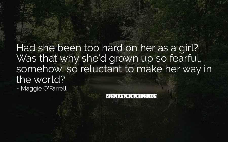 Maggie O'Farrell Quotes: Had she been too hard on her as a girl? Was that why she'd grown up so fearful, somehow, so reluctant to make her way in the world?