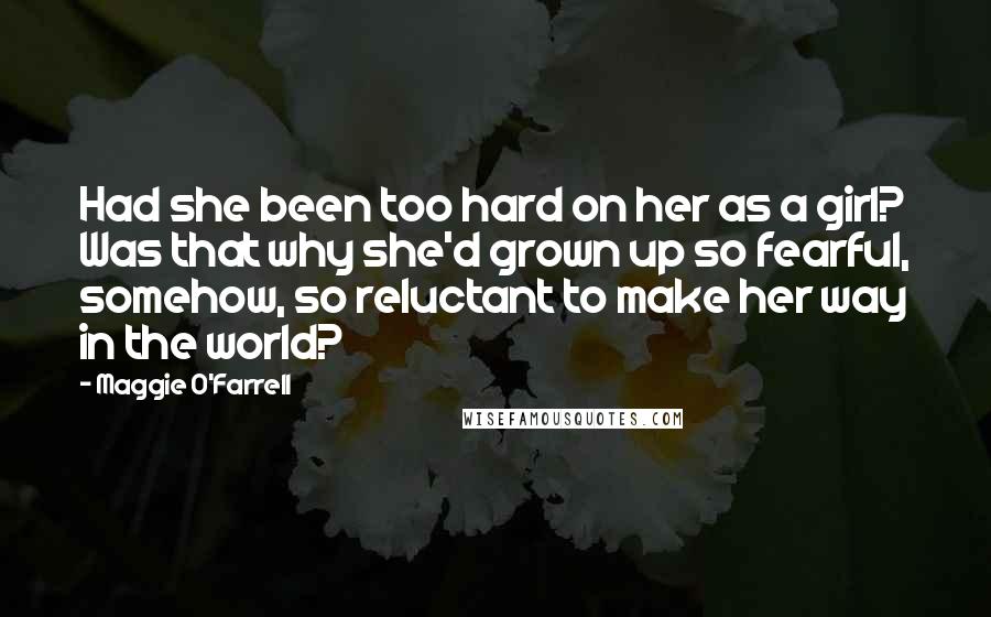 Maggie O'Farrell Quotes: Had she been too hard on her as a girl? Was that why she'd grown up so fearful, somehow, so reluctant to make her way in the world?