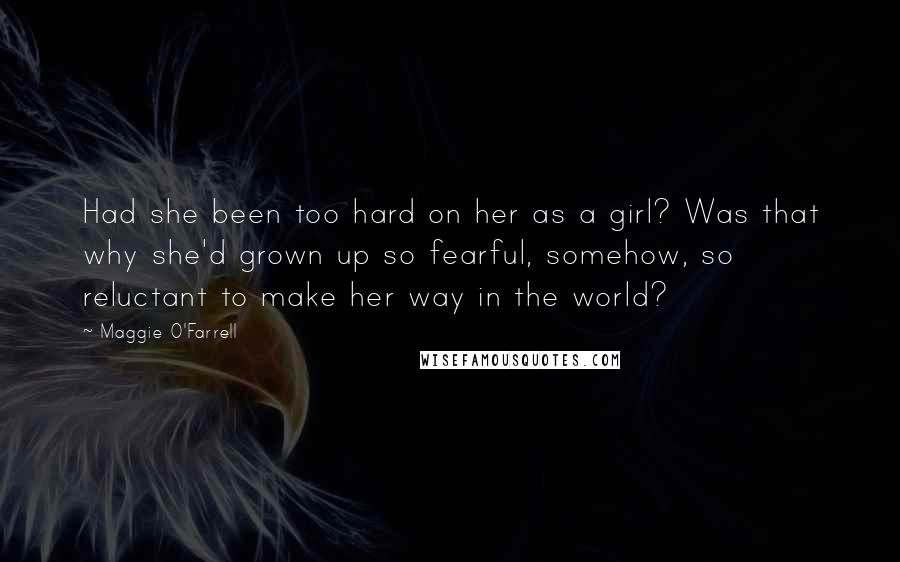 Maggie O'Farrell Quotes: Had she been too hard on her as a girl? Was that why she'd grown up so fearful, somehow, so reluctant to make her way in the world?