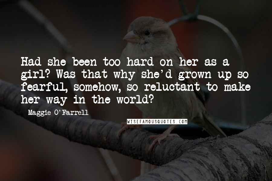 Maggie O'Farrell Quotes: Had she been too hard on her as a girl? Was that why she'd grown up so fearful, somehow, so reluctant to make her way in the world?