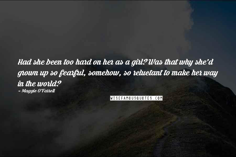 Maggie O'Farrell Quotes: Had she been too hard on her as a girl? Was that why she'd grown up so fearful, somehow, so reluctant to make her way in the world?