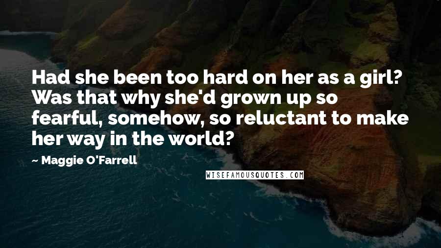 Maggie O'Farrell Quotes: Had she been too hard on her as a girl? Was that why she'd grown up so fearful, somehow, so reluctant to make her way in the world?