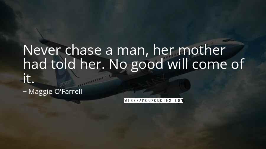 Maggie O'Farrell Quotes: Never chase a man, her mother had told her. No good will come of it.