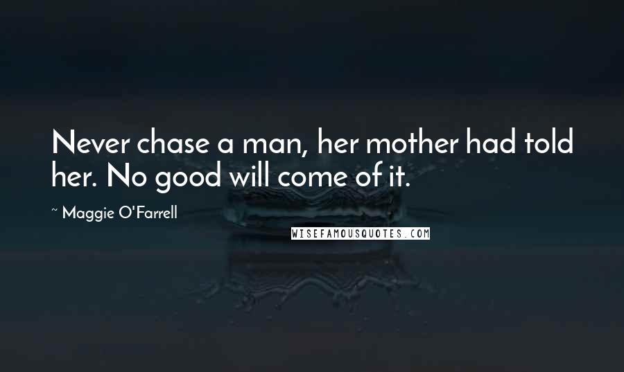 Maggie O'Farrell Quotes: Never chase a man, her mother had told her. No good will come of it.
