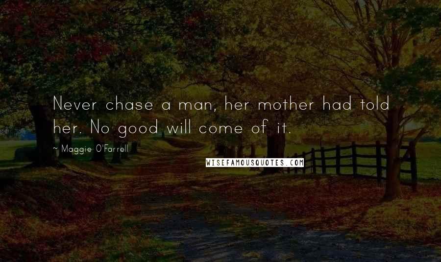 Maggie O'Farrell Quotes: Never chase a man, her mother had told her. No good will come of it.