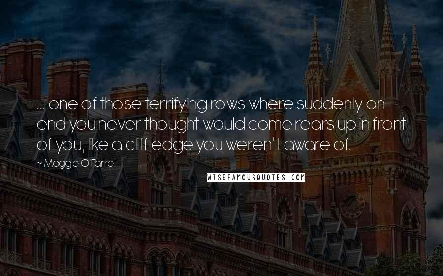 Maggie O'Farrell Quotes: ... one of those terrifying rows where suddenly an end you never thought would come rears up in front of you, like a cliff edge you weren't aware of.
