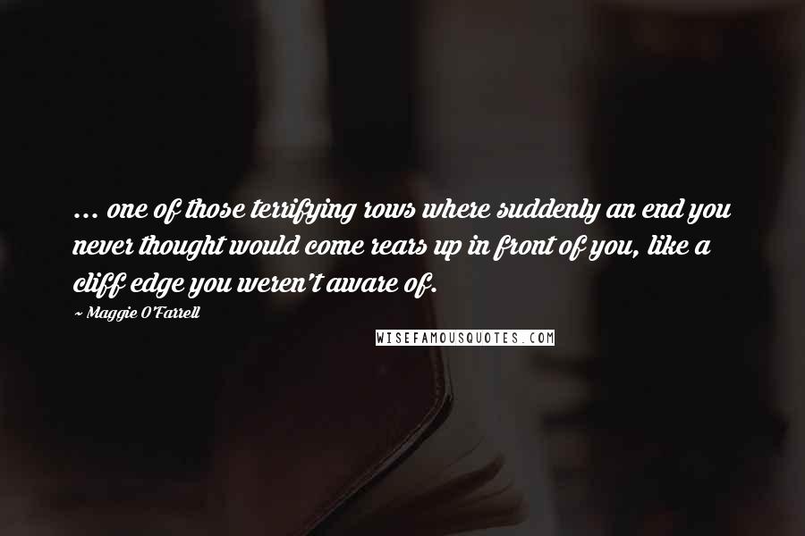 Maggie O'Farrell Quotes: ... one of those terrifying rows where suddenly an end you never thought would come rears up in front of you, like a cliff edge you weren't aware of.
