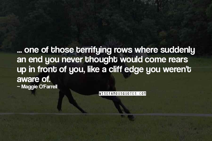 Maggie O'Farrell Quotes: ... one of those terrifying rows where suddenly an end you never thought would come rears up in front of you, like a cliff edge you weren't aware of.
