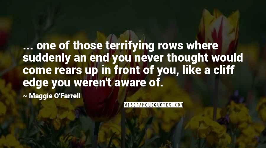 Maggie O'Farrell Quotes: ... one of those terrifying rows where suddenly an end you never thought would come rears up in front of you, like a cliff edge you weren't aware of.