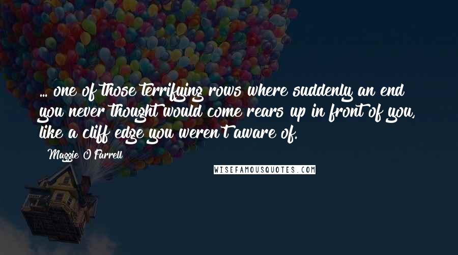 Maggie O'Farrell Quotes: ... one of those terrifying rows where suddenly an end you never thought would come rears up in front of you, like a cliff edge you weren't aware of.