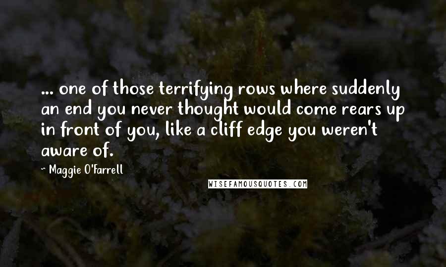 Maggie O'Farrell Quotes: ... one of those terrifying rows where suddenly an end you never thought would come rears up in front of you, like a cliff edge you weren't aware of.