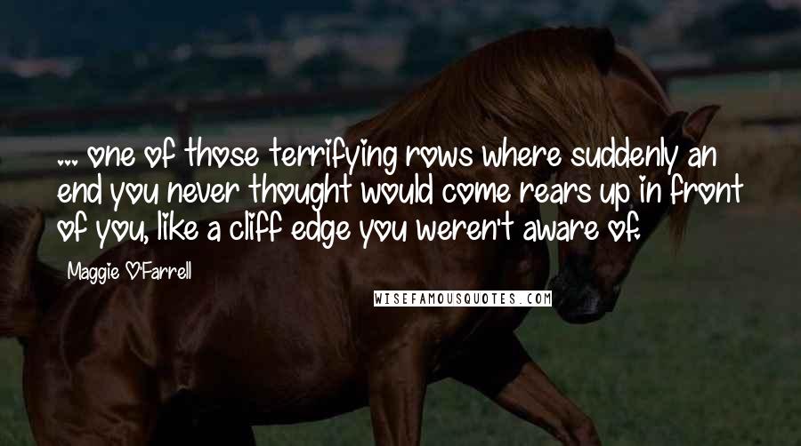 Maggie O'Farrell Quotes: ... one of those terrifying rows where suddenly an end you never thought would come rears up in front of you, like a cliff edge you weren't aware of.