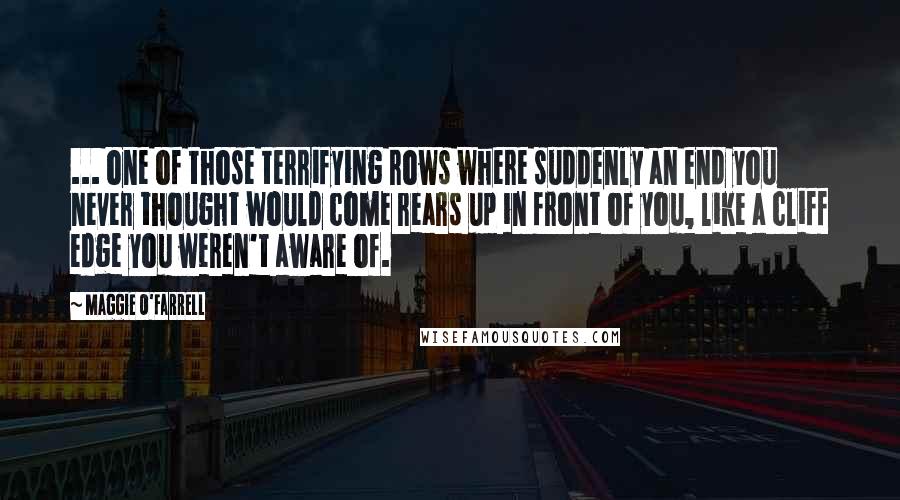 Maggie O'Farrell Quotes: ... one of those terrifying rows where suddenly an end you never thought would come rears up in front of you, like a cliff edge you weren't aware of.