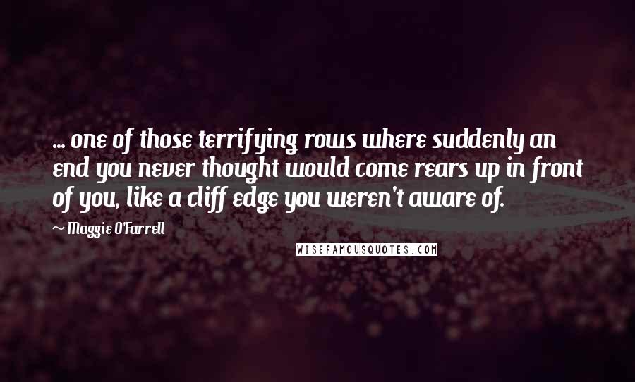 Maggie O'Farrell Quotes: ... one of those terrifying rows where suddenly an end you never thought would come rears up in front of you, like a cliff edge you weren't aware of.