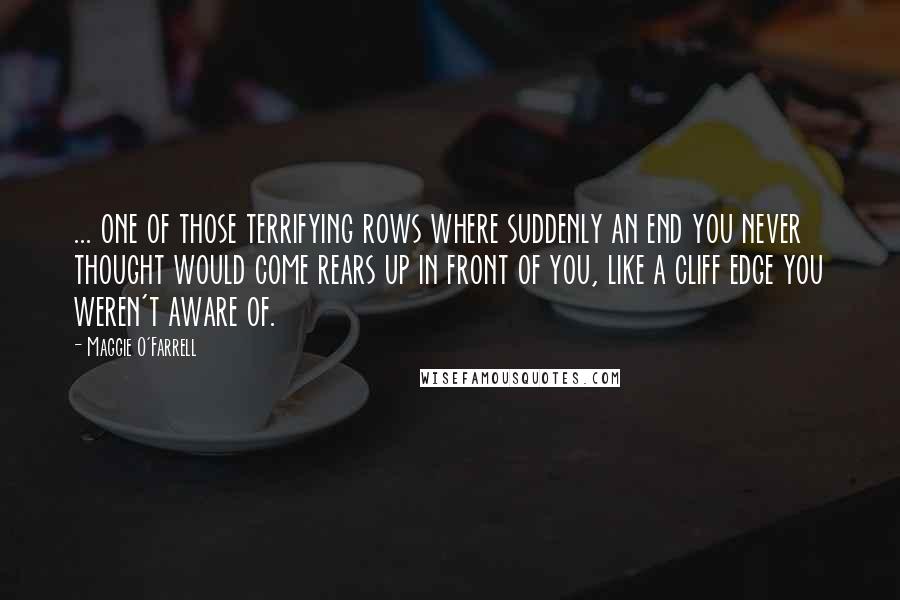 Maggie O'Farrell Quotes: ... one of those terrifying rows where suddenly an end you never thought would come rears up in front of you, like a cliff edge you weren't aware of.