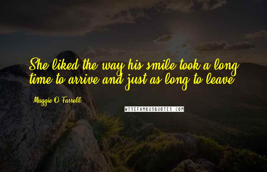 Maggie O'Farrell Quotes: She liked the way his smile took a long time to arrive and just as long to leave.