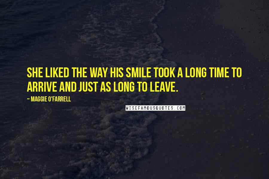 Maggie O'Farrell Quotes: She liked the way his smile took a long time to arrive and just as long to leave.