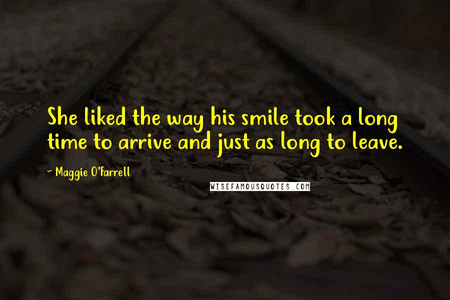 Maggie O'Farrell Quotes: She liked the way his smile took a long time to arrive and just as long to leave.