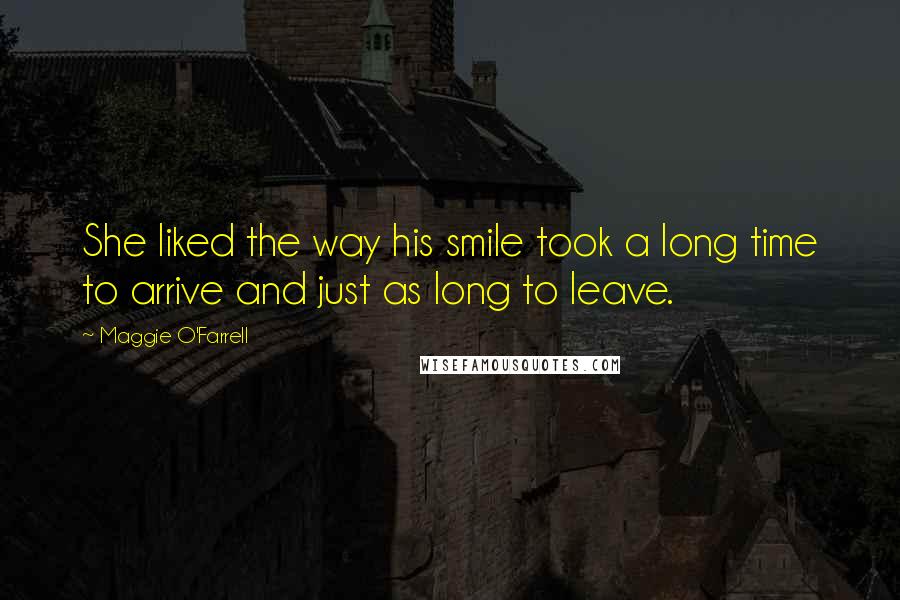 Maggie O'Farrell Quotes: She liked the way his smile took a long time to arrive and just as long to leave.