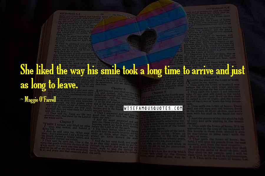 Maggie O'Farrell Quotes: She liked the way his smile took a long time to arrive and just as long to leave.