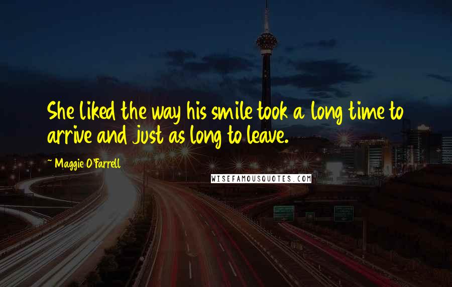 Maggie O'Farrell Quotes: She liked the way his smile took a long time to arrive and just as long to leave.