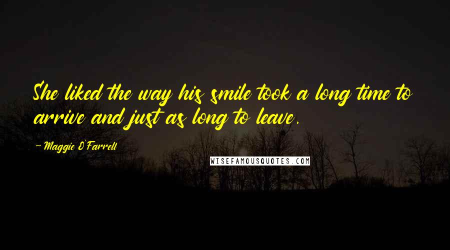 Maggie O'Farrell Quotes: She liked the way his smile took a long time to arrive and just as long to leave.