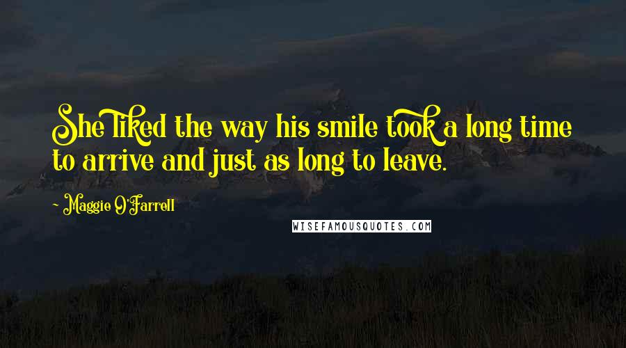 Maggie O'Farrell Quotes: She liked the way his smile took a long time to arrive and just as long to leave.