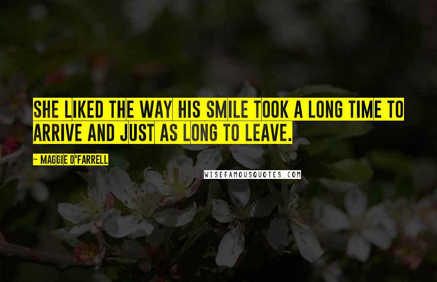 Maggie O'Farrell Quotes: She liked the way his smile took a long time to arrive and just as long to leave.