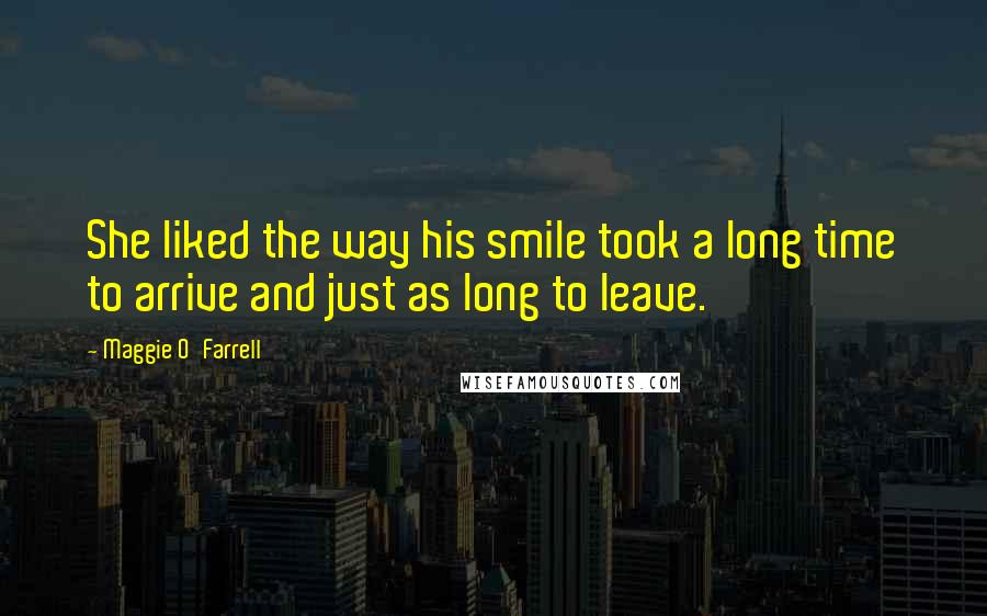 Maggie O'Farrell Quotes: She liked the way his smile took a long time to arrive and just as long to leave.