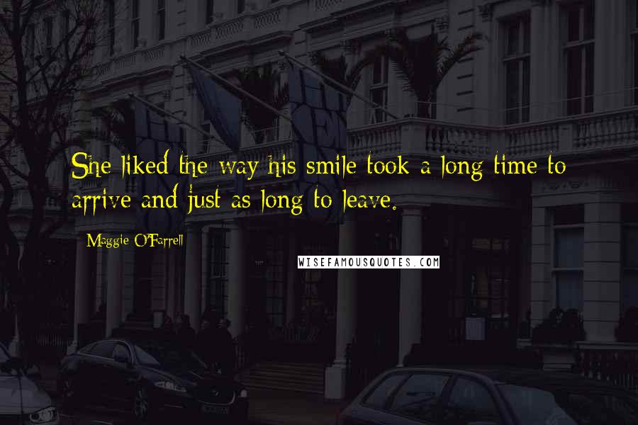 Maggie O'Farrell Quotes: She liked the way his smile took a long time to arrive and just as long to leave.