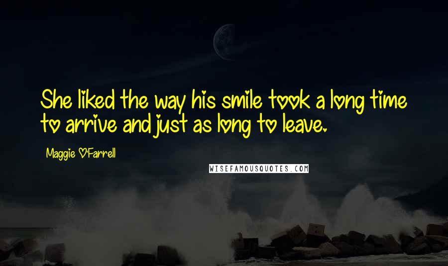 Maggie O'Farrell Quotes: She liked the way his smile took a long time to arrive and just as long to leave.