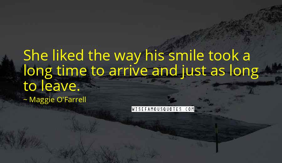 Maggie O'Farrell Quotes: She liked the way his smile took a long time to arrive and just as long to leave.