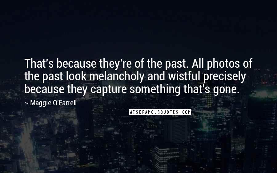 Maggie O'Farrell Quotes: That's because they're of the past. All photos of the past look melancholy and wistful precisely because they capture something that's gone.