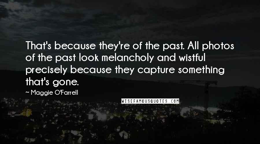 Maggie O'Farrell Quotes: That's because they're of the past. All photos of the past look melancholy and wistful precisely because they capture something that's gone.