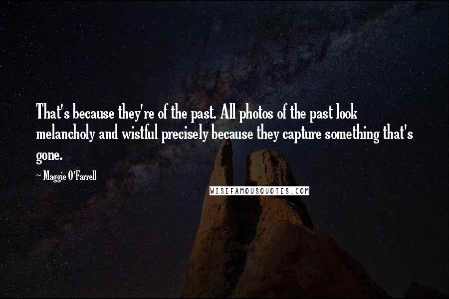 Maggie O'Farrell Quotes: That's because they're of the past. All photos of the past look melancholy and wistful precisely because they capture something that's gone.